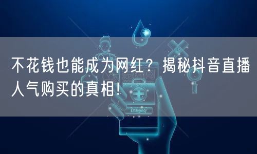 不花钱也能成为网红？揭秘抖音直播人气购买的真相！