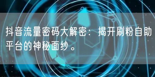 抖音流量密码大解密：揭开刷粉自助平台的神秘面纱。