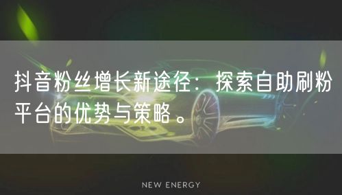 抖音粉丝增长新途径：探索自助刷粉平台的优势与策略。