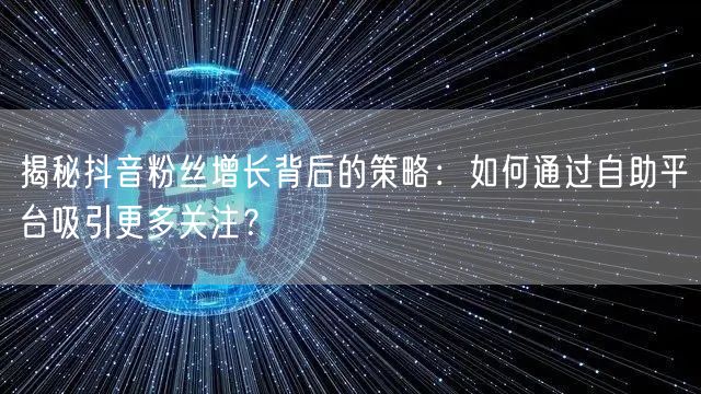 揭秘抖音粉丝增长背后的策略：如何通过自助平台吸引更多关注？