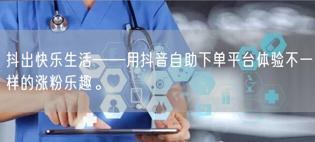 抖出快乐生活——用抖音自助下单平台体验不一样的涨粉乐趣。