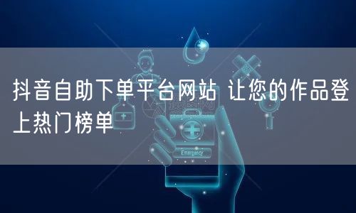 抖音自助下单平台网站 让您的作品登上热门榜单