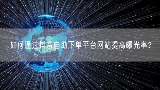 如何通过抖音自助下单平台网站提高曝光率？