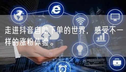 走进抖音自助下单的世界，感受不一样的涨粉体验。