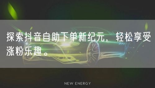 探索抖音自助下单新纪元，轻松享受涨粉乐趣。