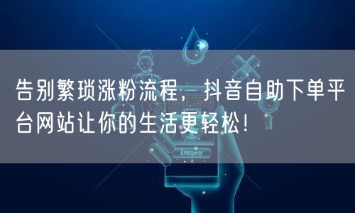 告别繁琐涨粉流程，抖音自助下单平台网站让你的生活更轻松！