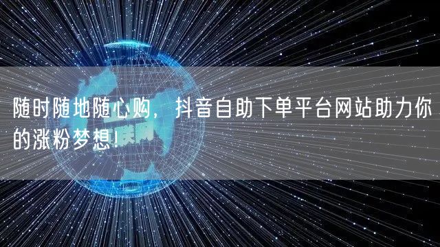 随时随地随心购，抖音自助下单平台网站助力你的涨粉梦想！
