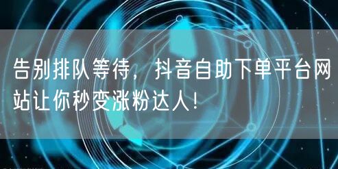 告别排队等待，抖音自助下单平台网站让你秒变涨粉达人！