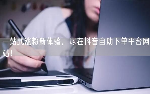 一站式涨粉新体验，尽在抖音自助下单平台网站！