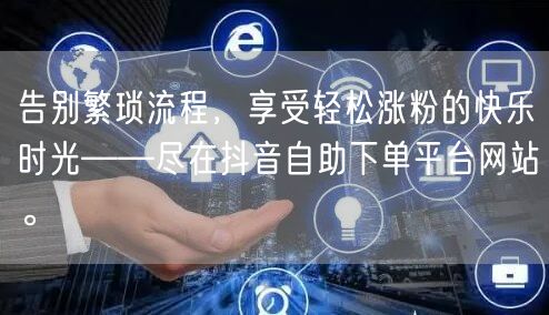 告别繁琐流程，享受轻松涨粉的快乐时光——尽在抖音自助下单平台网站。