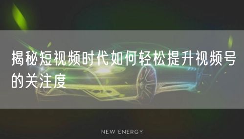 揭秘短视频时代如何轻松提升视频号的关注度