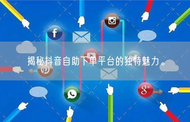 揭秘抖音自助下单平台的独特魅力。