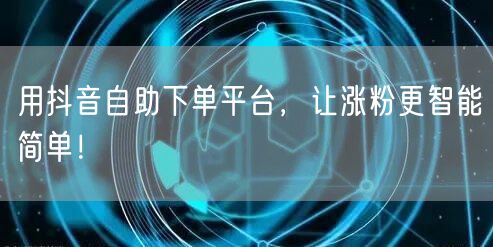 用抖音自助下单平台，让涨粉更智能简单！