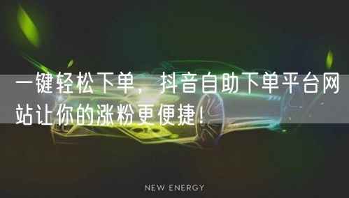 一键轻松下单，抖音自助下单平台网站让你的涨粉更便捷！