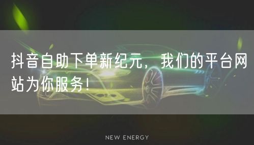 抖音自助下单新纪元，我们的平台网站为你服务！