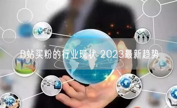 B站买粉的行业现状 2023最新趋势