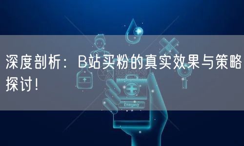 深度剖析：B站买粉的真实效果与策略探讨！