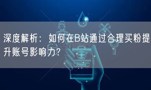 深度解析：如何在B站通过合理买粉提升账号影响力？