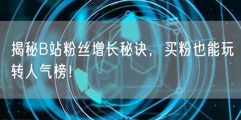 揭秘B站粉丝增长秘诀，买粉也能玩转人气榜！