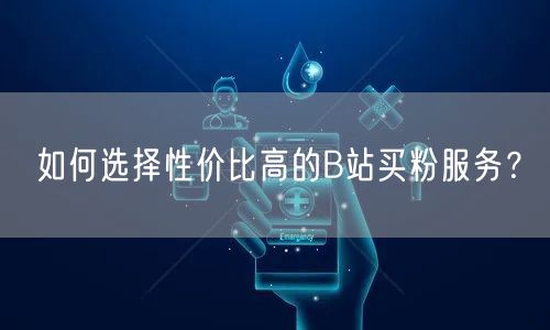 如何选择性价比高的B站买粉服务？