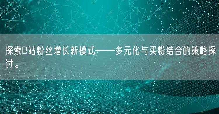 探索B站粉丝增长新模式——多元化与买粉结合的策略探讨。