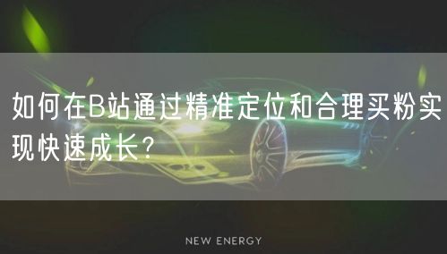 如何在B站通过精准定位和合理买粉实现快速成长？