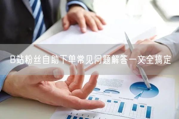 B站粉丝自助下单常见问题解答一文全搞定