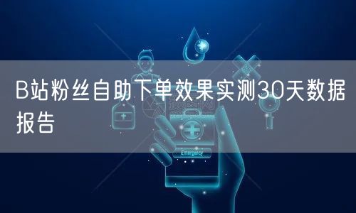 B站粉丝自助下单效果实测30天数据报告