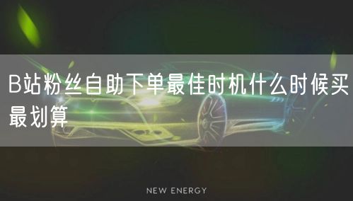 B站粉丝自助下单最佳时机什么时候买最划算