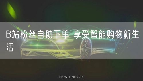 B站粉丝自助下单 享受智能购物新生活