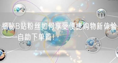 揭秘B站粉丝如何享受便捷购物新体验——自助下单篇！