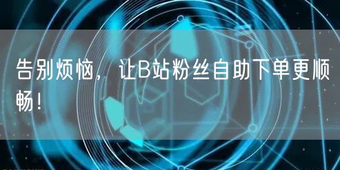 告别烦恼，让B站粉丝自助下单更顺畅！