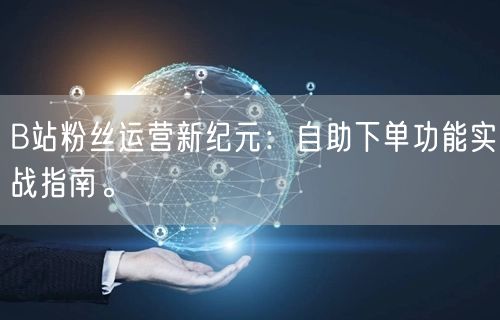 B站粉丝运营新纪元：自助下单功能实战指南。