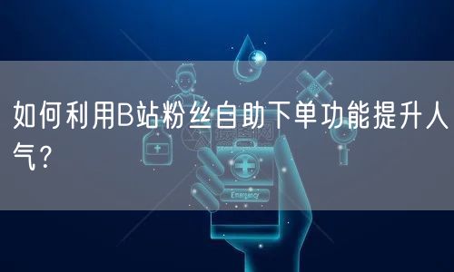 如何利用B站粉丝自助下单功能提升人气？