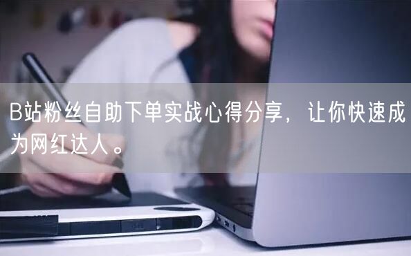 B站粉丝自助下单实战心得分享，让你快速成为网红达人。