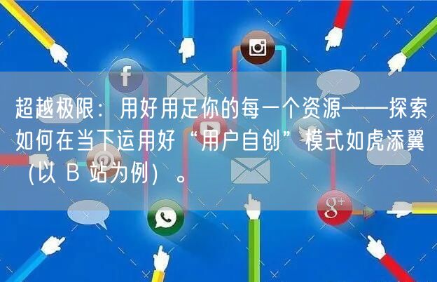 超越极限：用好用足你的每一个资源——探索如何在当下运用好“用户自创”模式如虎添翼（以 B 站为例）。