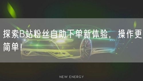 探索B站粉丝自助下单新体验，操作更简单！