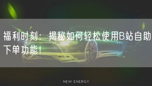 福利时刻：揭秘如何轻松使用B站自助下单功能！