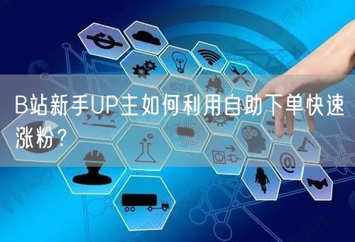 B站新手UP主如何利用自助下单快速涨粉？