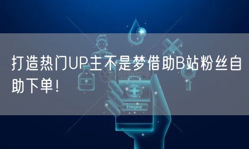 打造热门UP主不是梦借助B站粉丝自助下单！