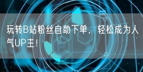 玩转B站粉丝自助下单，轻松成为人气UP主！