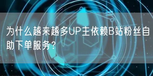 为什么越来越多UP主依赖B站粉丝自助下单服务？