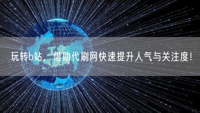 玩转b站，借助代刷网快速提升人气与关注度！