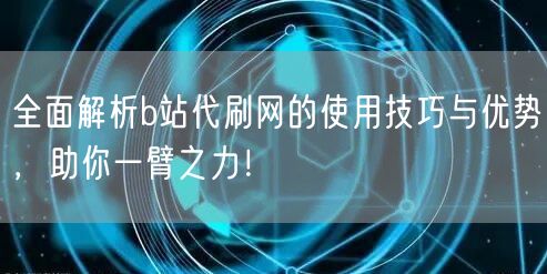 全面解析b站代刷网的使用技巧与优势，助你一臂之力！