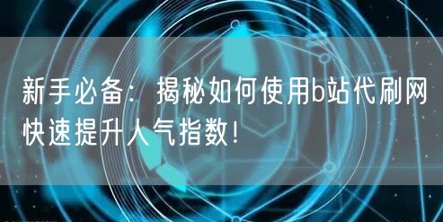 新手必备：揭秘如何使用b站代刷网快速提升人气指数！