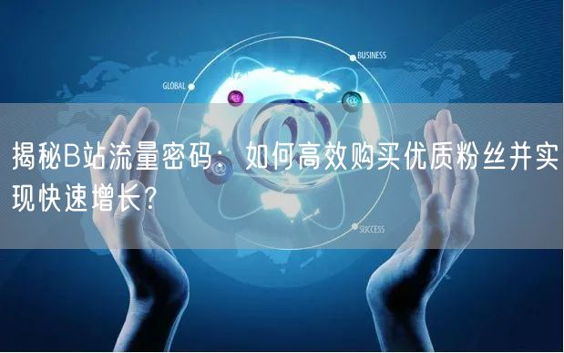 揭秘B站流量密码：如何高效购买优质粉丝并实现快速增长？