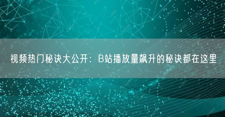 视频热门秘诀大公开：B站播放量飙升的秘诀都在这里