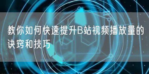 教你如何快速提升B站视频播放量的诀窍和技巧