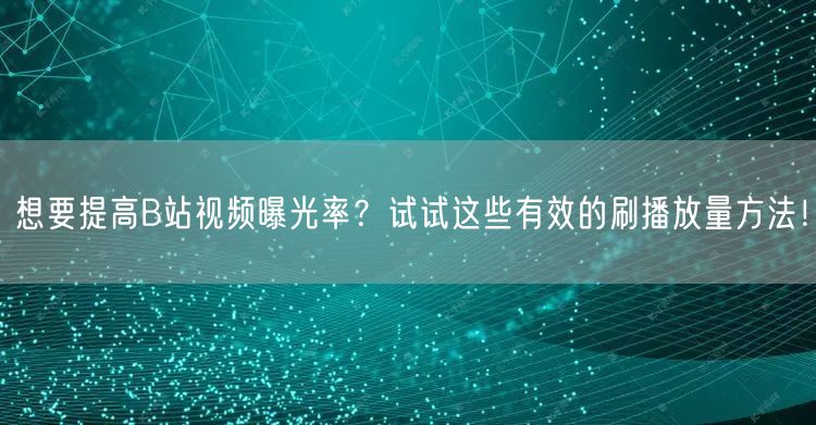 想要提高B站视频曝光率？试试这些有效的刷播放量方法！