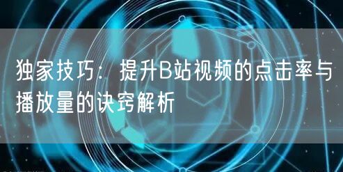 独家技巧：提升B站视频的点击率与播放量的诀窍解析